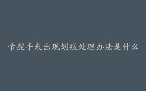 帝舵手表出现划痕处理办法是什么