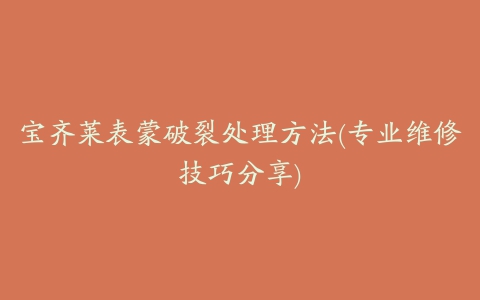 宝齐莱表蒙破裂处理方法(专业维修技巧分享)