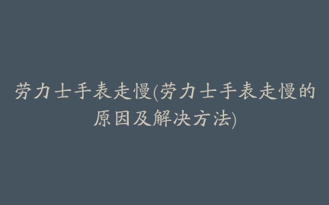 劳力士手表走慢(劳力士手表走慢的原因及解决方法)