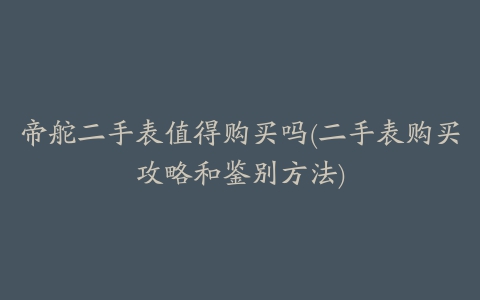 帝舵二手表值得购买吗(二手表购买攻略和鉴别方法)