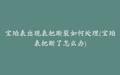 宝珀表出现表把断裂如何处理(宝珀表把断了怎么办)