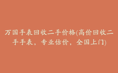 万国手表回收二手价格(高价回收二手手表，专业估价，全国上门)