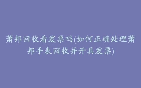 萧邦回收看发票吗(如何正确处理萧邦手表回收并开具发票)