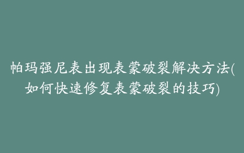 帕玛强尼表出现表蒙破裂解决方法(如何快速修复表蒙破裂的技巧)