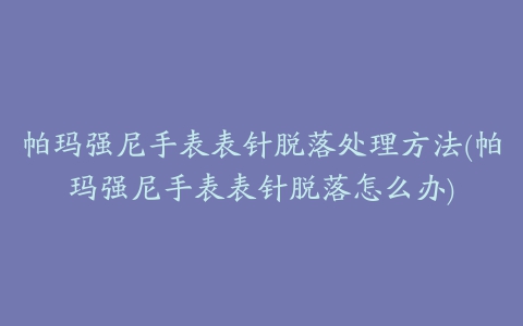 帕玛强尼手表表针脱落处理方法(帕玛强尼手表表针脱落怎么办)