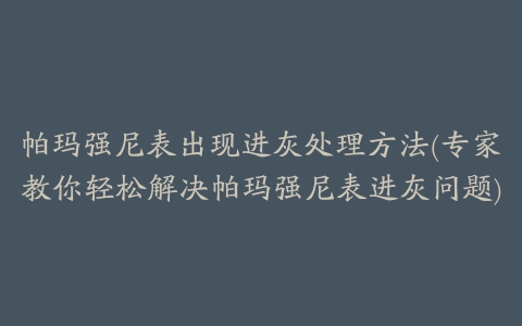 帕玛强尼表出现进灰处理方法(专家教你轻松解决帕玛强尼表进灰问题)