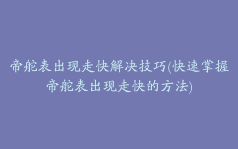 帝舵表出现走快解决技巧(快速掌握帝舵表出现走快的方法)