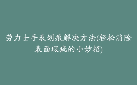 劳力士手表划痕解决方法(轻松消除表面瑕疵的小妙招)