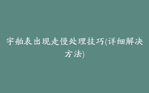 宇舶表出现走慢处理技巧(详细解决方法)