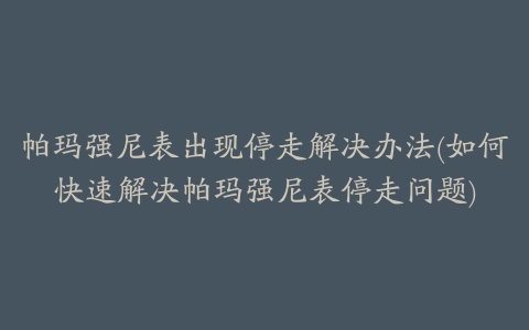 帕玛强尼表出现停走解决办法(如何快速解决帕玛强尼表停走问题)