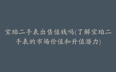 宝珀二手表出售值钱吗(了解宝珀二手表的市场价值和升值潜力)