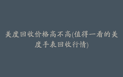 美度回收价格高不高(值得一看的美度手表回收行情)