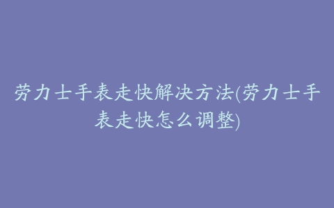 劳力士手表走快解决方法(劳力士手表走快怎么调整)