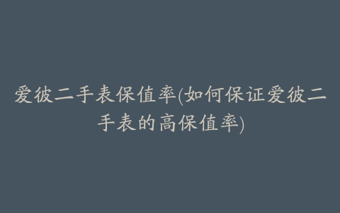 爱彼二手表保值率(如何保证爱彼二手表的高保值率)