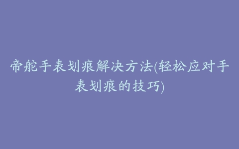 帝舵手表划痕解决方法(轻松应对手表划痕的技巧)