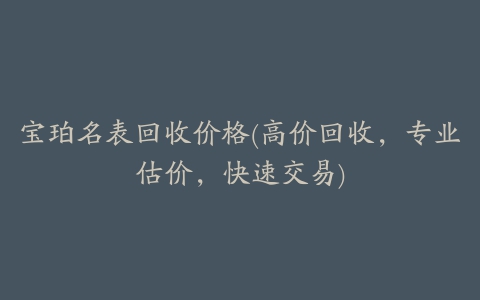 宝珀名表回收价格(高价回收，专业估价，快速交易)