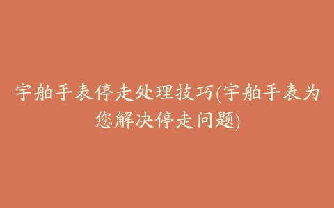 宇舶手表停走处理技巧(宇舶手表为您解决停走问题)