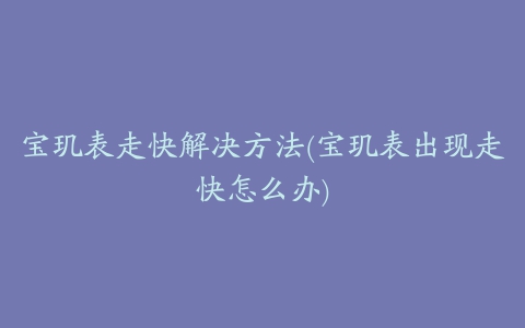 宝玑表走快解决方法(宝玑表出现走快怎么办)