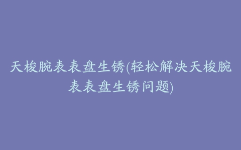 天梭腕表表盘生锈(轻松解决天梭腕表表盘生锈问题)