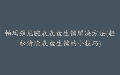 帕玛强尼腕表表盘生锈解决方法(轻松清除表盘生锈的小技巧)