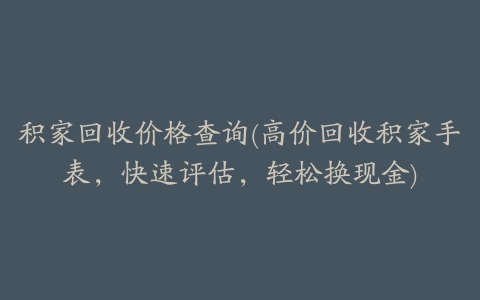 积家回收价格查询(高价回收积家手表，快速评估，轻松换现金)