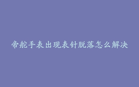 帝舵手表出现表针脱落怎么解决