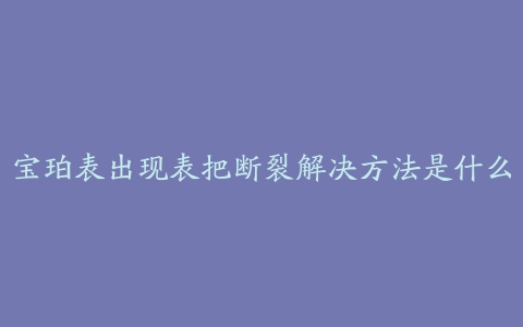 宝珀表出现表把断裂解决方法是什么