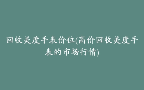 回收美度手表价位(高价回收美度手表的市场行情)