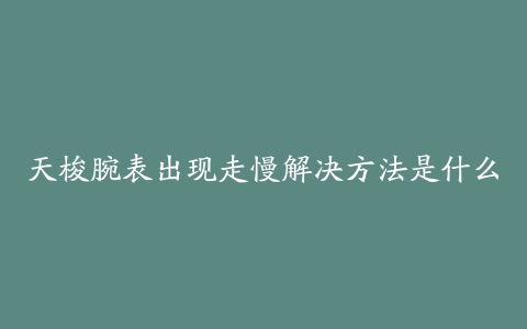 天梭腕表出现走慢解决方法是什么