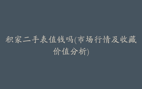 积家二手表值钱吗(市场行情及收藏价值分析)