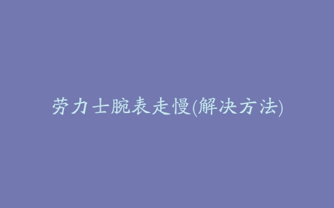 劳力士腕表走慢(解决方法)