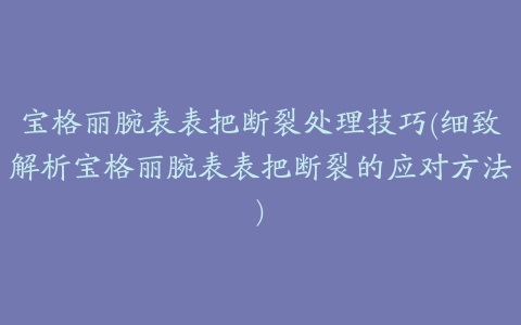 宝格丽腕表表把断裂处理技巧(细致解析宝格丽腕表表把断裂的应对方法)