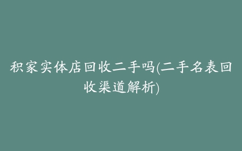 积家实体店回收二手吗(二手名表回收渠道解析)