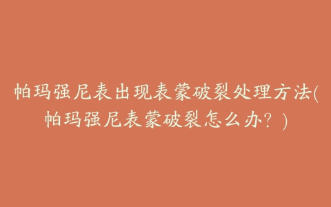 帕玛强尼表出现表蒙破裂处理方法(帕玛强尼表蒙破裂怎么办？)