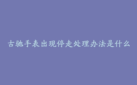 古驰手表出现停走处理办法是什么