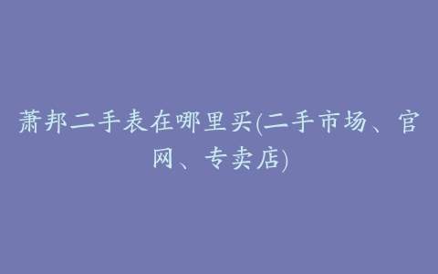 萧邦二手表在哪里买(二手市场、官网、专卖店)