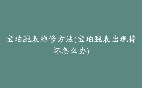 宝珀腕表维修方法(宝珀腕表出现摔坏怎么办)