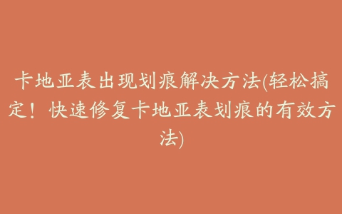 卡地亚表出现划痕解决方法(轻松搞定！快速修复卡地亚表划痕的有效方法)