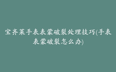 宝齐莱手表表蒙破裂处理技巧(手表表蒙破裂怎么办)