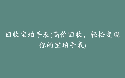 回收宝珀手表(高价回收，轻松变现你的宝珀手表)