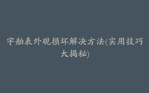 宇舶表外观损坏解决方法(实用技巧大揭秘)