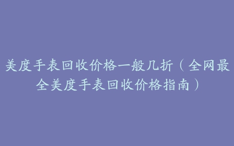 美度手表回收价格一般几折（全网最全美度手表回收价格指南）