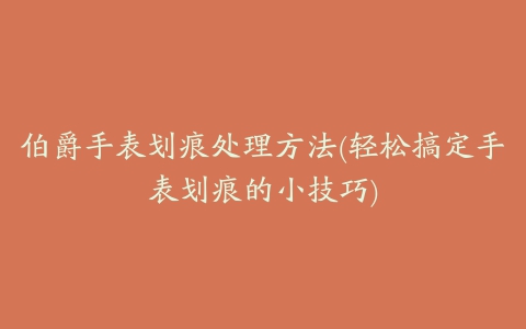 伯爵手表划痕处理方法(轻松搞定手表划痕的小技巧)