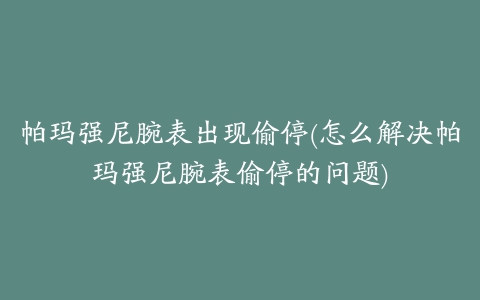 帕玛强尼腕表出现偷停(怎么解决帕玛强尼腕表偷停的问题)