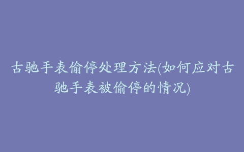 古驰手表偷停处理方法(如何应对古驰手表被偷停的情况)