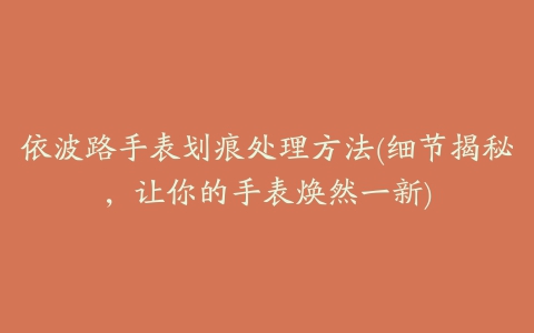 依波路手表划痕处理方法(细节揭秘，让你的手表焕然一新)