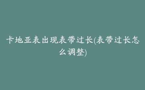 卡地亚表出现表带过长(表带过长怎么调整)