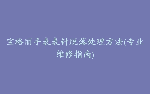 宝格丽手表表针脱落处理方法(专业维修指南)