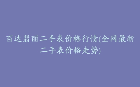 百达翡丽二手表价格行情(全网最新二手表价格走势)