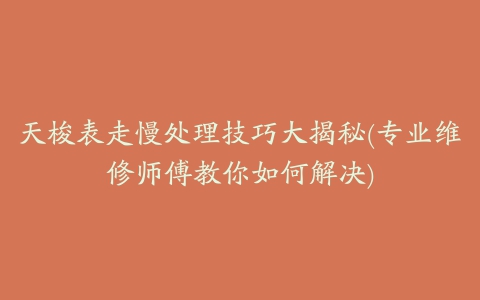 天梭表走慢处理技巧大揭秘(专业维修师傅教你如何解决)